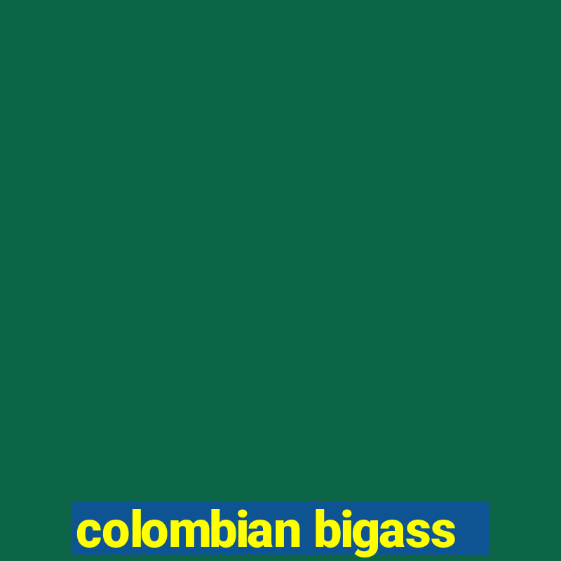 colombian bigass